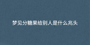 夢(mèng)見分糖果給別人是什么兆頭