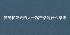 夢見和死去的人一起干活是什么意思