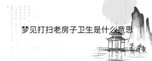 夢見打掃老房子衛生是什么意思