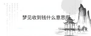 夢(mèng)見(jiàn)收到錢(qián)什么意思啊