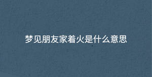 夢見朋友家著火是什么意思