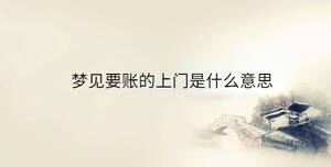 夢(mèng)見(jiàn)要賬的上門(mén)是什么意思