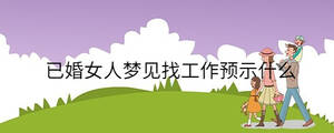 已婚女人夢(mèng)見找工作預(yù)示什么