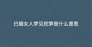 已婚女人夢(mèng)見挖筍是什么意思