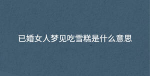 已婚女人夢(mèng)見吃雪糕是什么意思