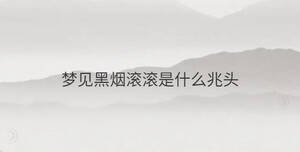 夢(mèng)見(jiàn)黑煙滾滾是什么兆頭