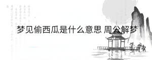 夢見偷西瓜是什么意思 周公解夢