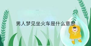 男人夢見坐火車是什么意思