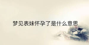 夢(mèng)見(jiàn)表妹懷孕了是什么意思