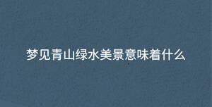 夢見青山綠水美景意味著什么