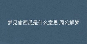 夢(mèng)見(jiàn)偷西瓜是什么意思 周公解夢(mèng)