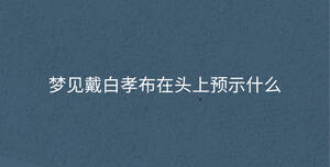 夢見戴白孝布在頭上預(yù)示什么
